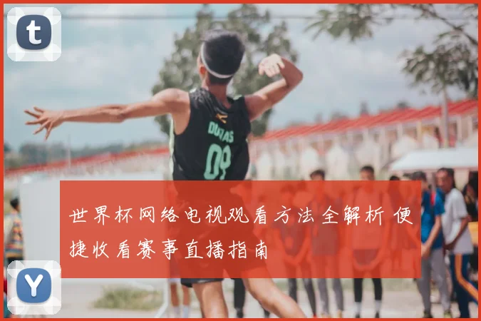 世界杯网络电视观看方法全解析 便捷收看赛事直播指南