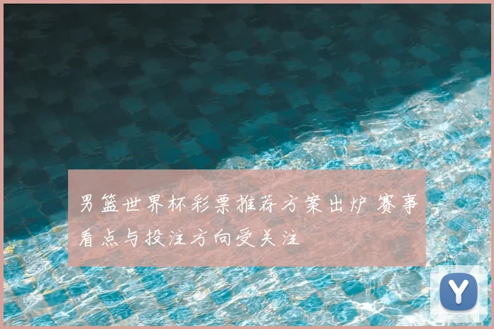 男篮世界杯彩票推荐方案出炉 赛事看点与投注方向受关注