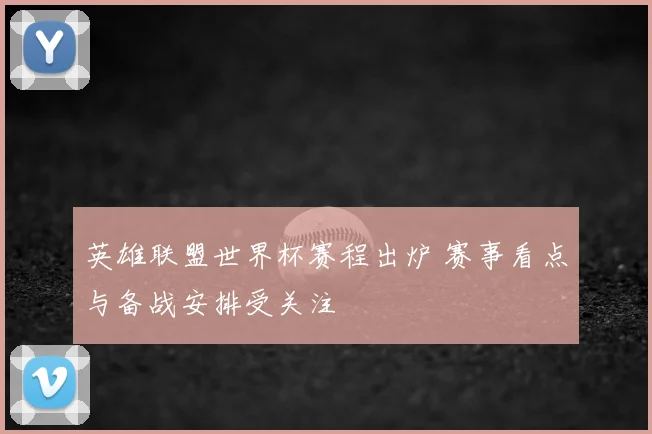 英雄联盟世界杯赛程出炉 赛事看点与备战安排受关注