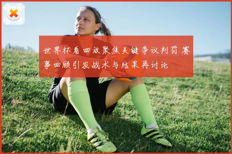 世界杯看回放聚焦关键争议判罚 赛事回顾引发战术与结果再讨论