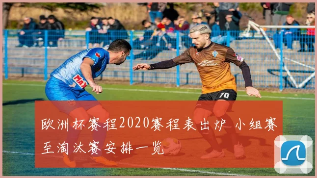 欧洲杯赛程2020赛程表出炉 小组赛至淘汰赛安排一览