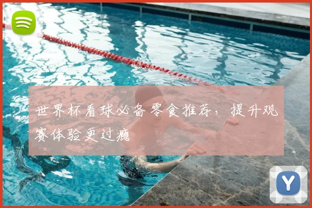 世界杯看球必备零食推荐，提升观赛体验更过瘾