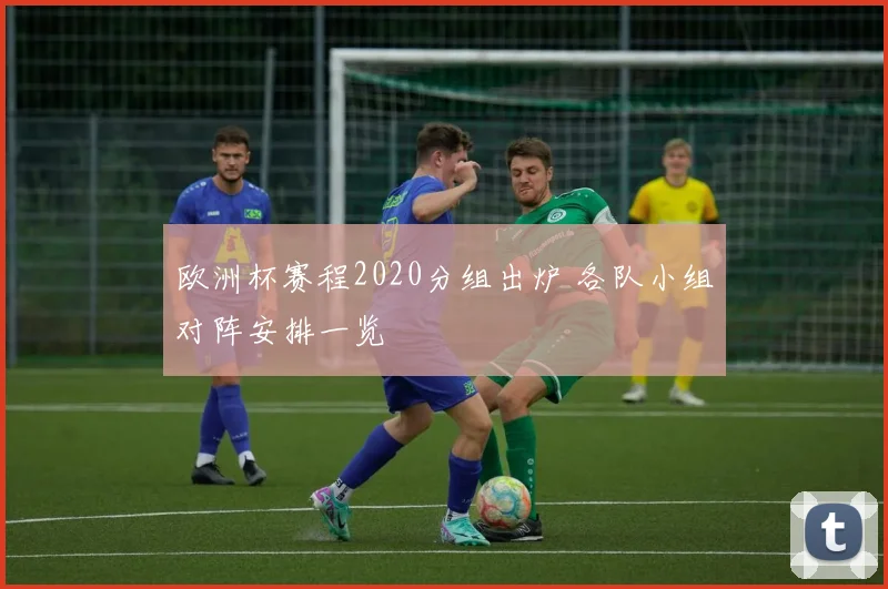 欧洲杯赛程2020分组出炉 各队小组对阵安排一览
