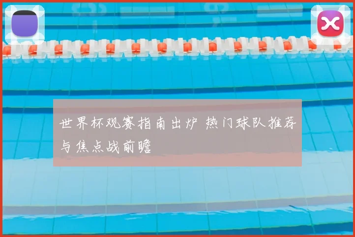 世界杯观赛指南出炉 热门球队推荐与焦点战前瞻