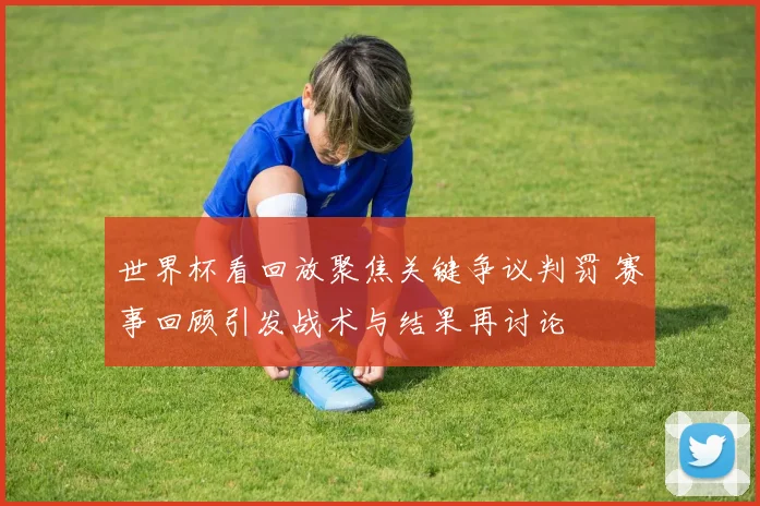 世界杯看回放聚焦关键争议判罚 赛事回顾引发战术与结果再讨论