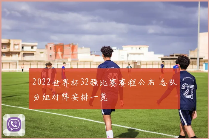 2022世界杯32强比赛赛程公布 各队分组对阵安排一览