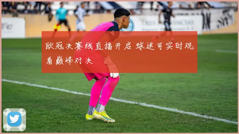 欧冠决赛线直播开启 球迷可实时观看巅峰对决