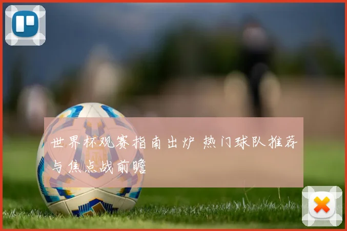 世界杯观赛指南出炉 热门球队推荐与焦点战前瞻