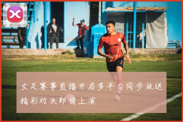 女足赛事直播开启多平台同步放送精彩对决即将上演