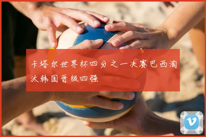 卡塔尔世界杯四分之一决赛巴西淘汰韩国晋级四强