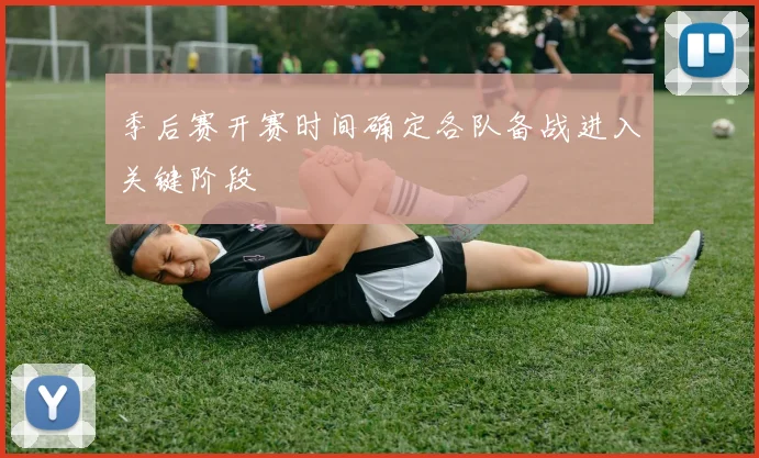 季后赛开赛时间确定各队备战进入关键阶段