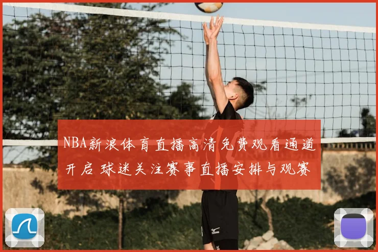 NBA新浪体育直播高清免费观看通道开启 球迷关注赛事直播安排与观赛体验