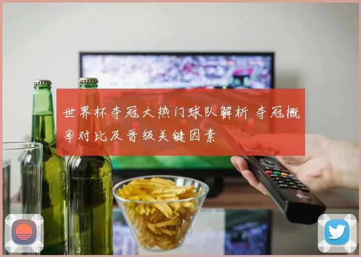 世界杯夺冠大热门球队解析 夺冠概率对比及晋级关键因素