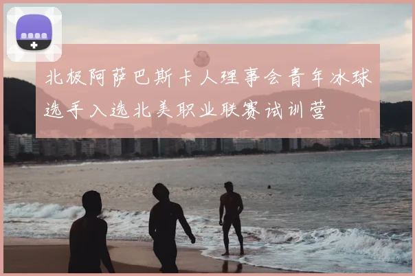 北极阿萨巴斯卡人理事会青年冰球选手入选北美职业联赛试训营