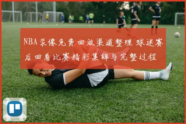 NBA录像免费回放渠道整理 球迷赛后回看比赛精彩集锦与完整过程