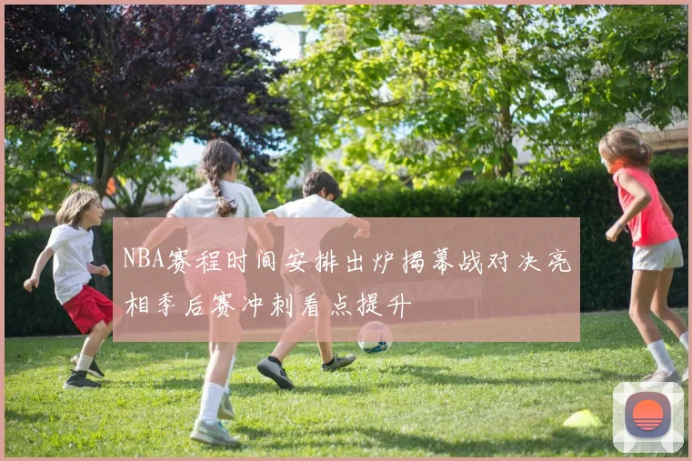 NBA赛程时间安排出炉揭幕战对决亮相季后赛冲刺看点提升
