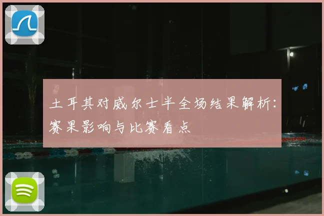 土耳其对威尔士半全场结果解析：赛果影响与比赛看点