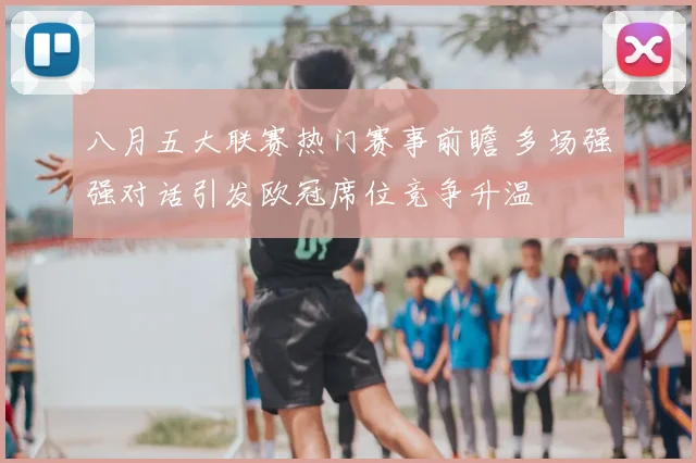 八月五大联赛热门赛事前瞻 多场强强对话引发欧冠席位竞争升温