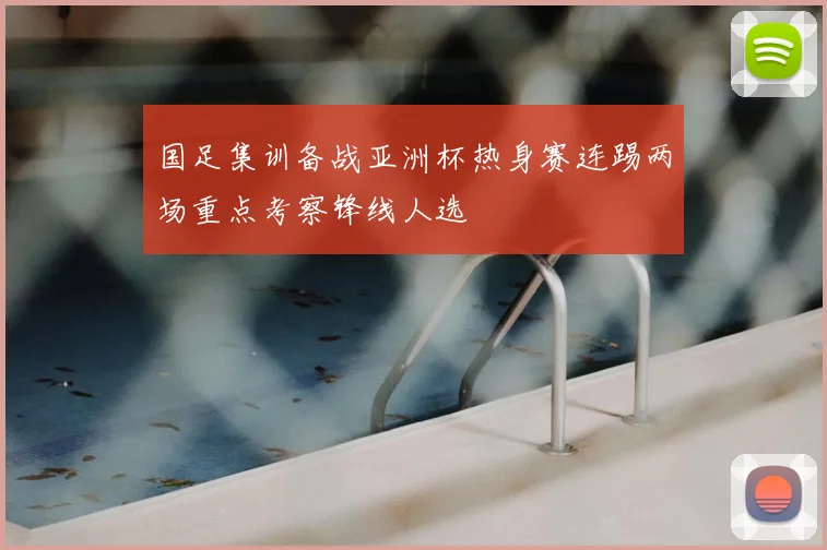 国足集训备战亚洲杯热身赛连踢两场重点考察锋线人选