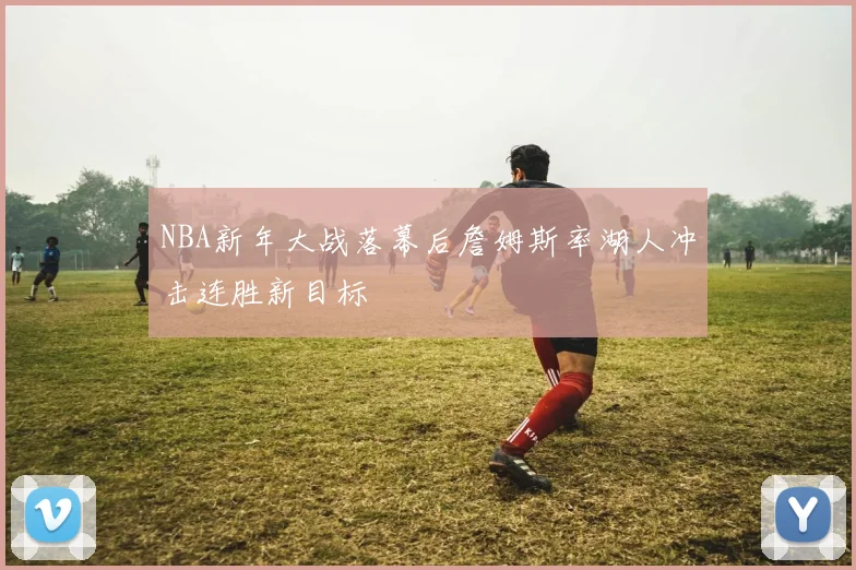 NBA新年大战落幕后詹姆斯率湖人冲击连胜新目标