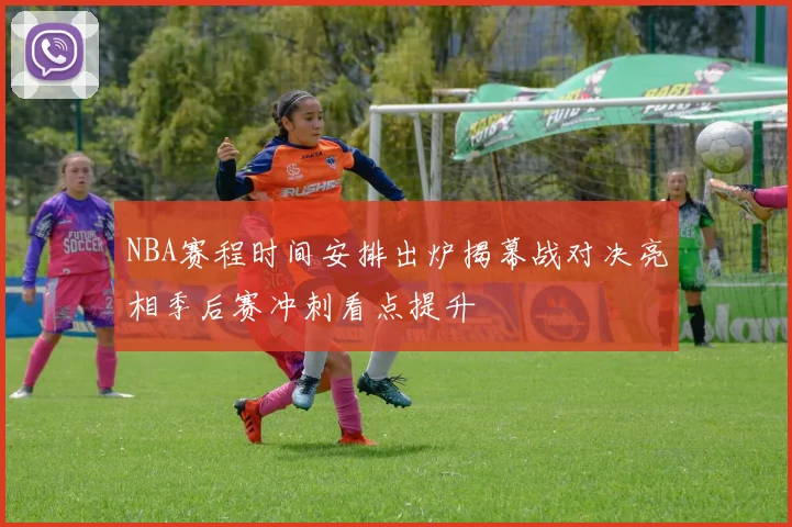 NBA赛程时间安排出炉揭幕战对决亮相季后赛冲刺看点提升