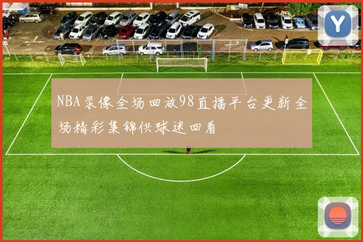 NBA录像全场回放98直播平台更新全场精彩集锦供球迷回看