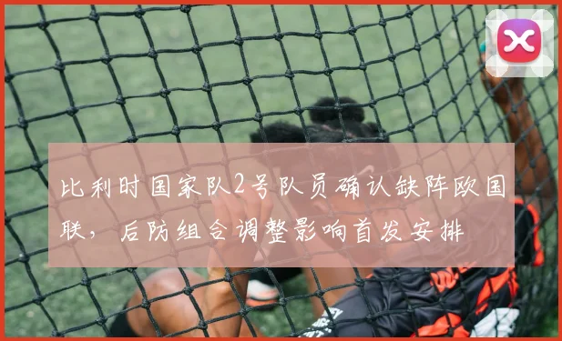比利时国家队2号队员确认缺阵欧国联,后防组合调整影响首发安排