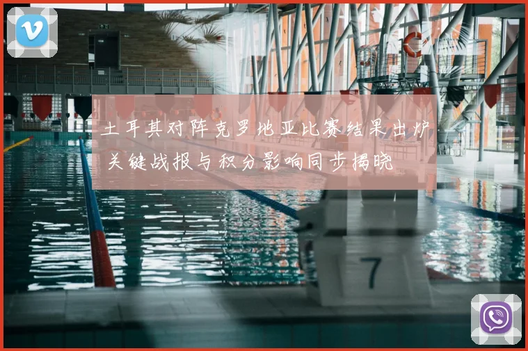 土耳其对阵克罗地亚比赛结果出炉 关键战报与积分影响同步揭晓