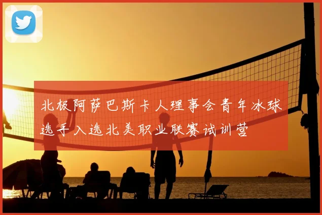 北极阿萨巴斯卡人理事会青年冰球选手入选北美职业联赛试训营