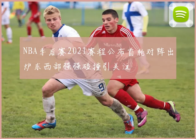 NBA季后赛2021赛程公布首轮对阵出炉东西部强强碰撞引关注