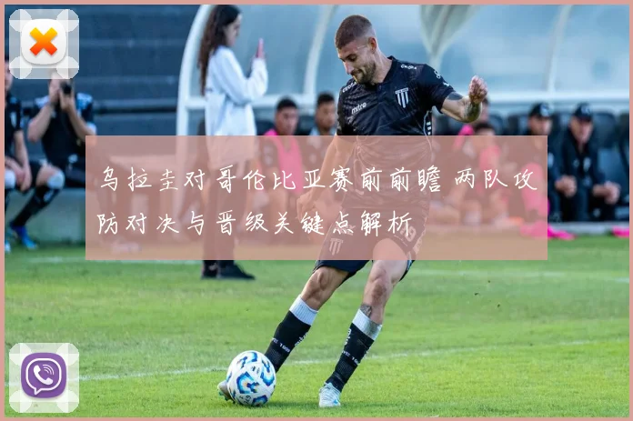 乌拉圭对哥伦比亚赛前前瞻 两队攻防对决与晋级关键点解析