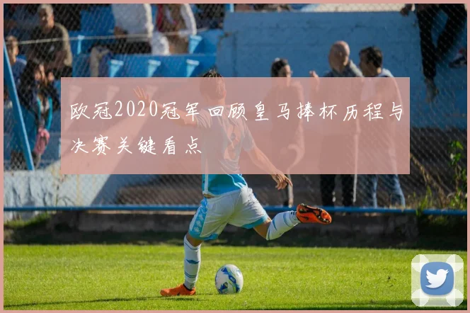 欧冠2020冠军回顾皇马捧杯历程与决赛关键看点