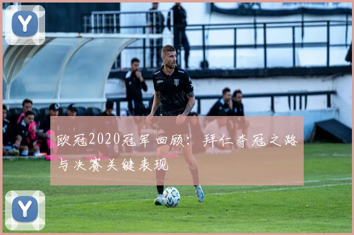 欧冠2020冠军回顾：拜仁夺冠之路与决赛关键表现