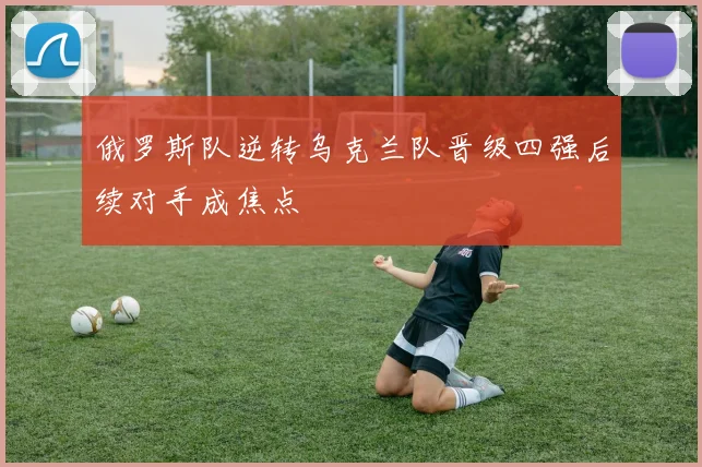 俄罗斯队逆转乌克兰队晋级四强后续对手成焦点