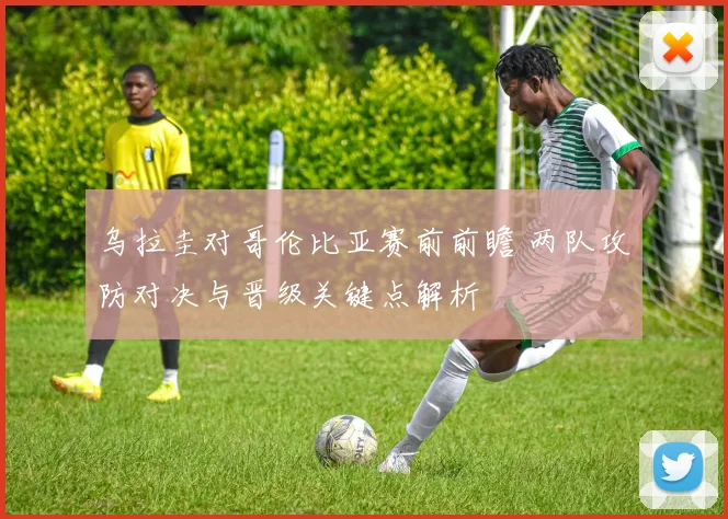 乌拉圭对哥伦比亚赛前前瞻 两队攻防对决与晋级关键点解析