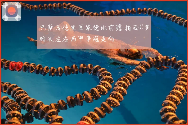 巴萨马德里国家德比前瞻 梅西C罗对决左右西甲争冠走向