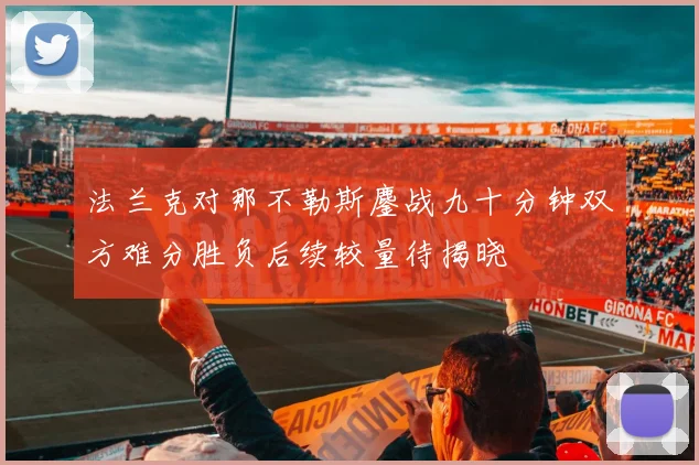 法兰克对那不勒斯鏖战九十分钟双方难分胜负后续较量待揭晓