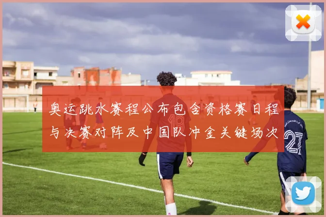 奥运跳水赛程公布包含资格赛日程与决赛对阵及中国队冲金关键场次