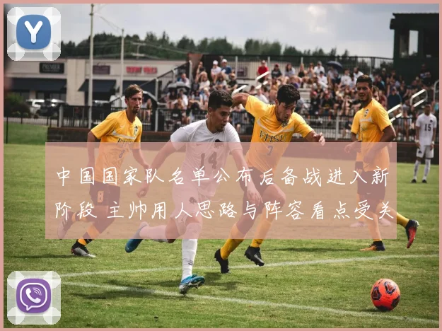 中国国家队名单公布后备战进入新阶段 主帅用人思路与阵容看点受关注