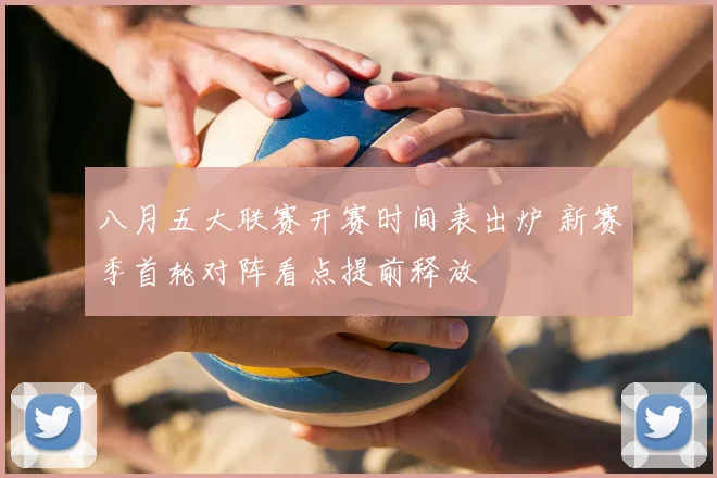 八月五大联赛开赛时间表出炉 新赛季首轮对阵看点提前释放