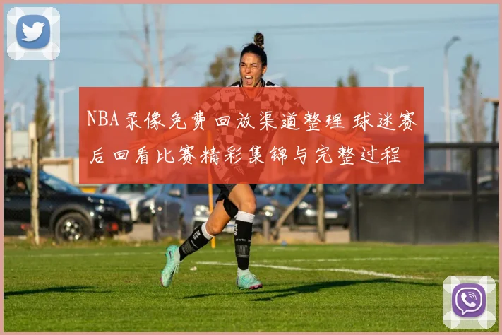 NBA录像免费回放渠道整理 球迷赛后回看比赛精彩集锦与完整过程