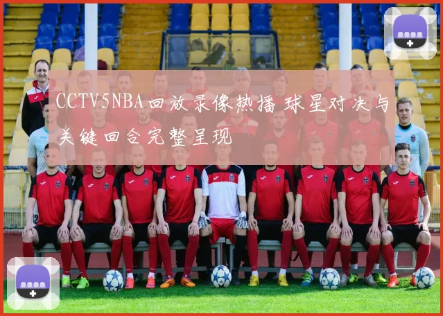 CCTV5NBA回放录像热播 球星对决与关键回合完整呈现