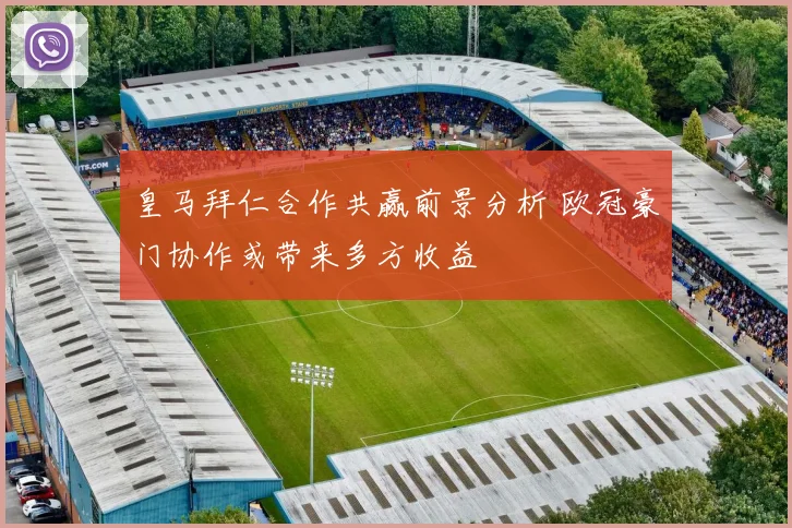 皇马拜仁合作共赢前景分析 欧冠豪门协作或带来多方收益