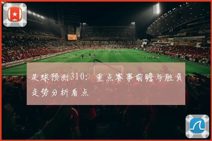 足球预测310：重点赛事前瞻与胜负走势分析看点