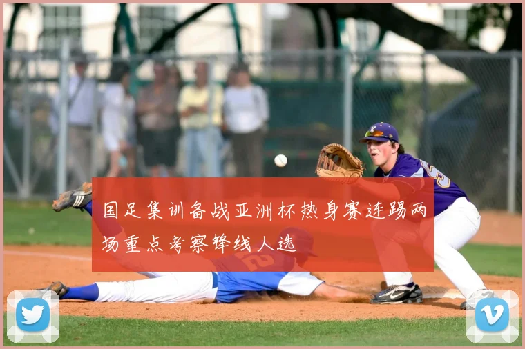国足集训备战亚洲杯热身赛连踢两场重点考察锋线人选