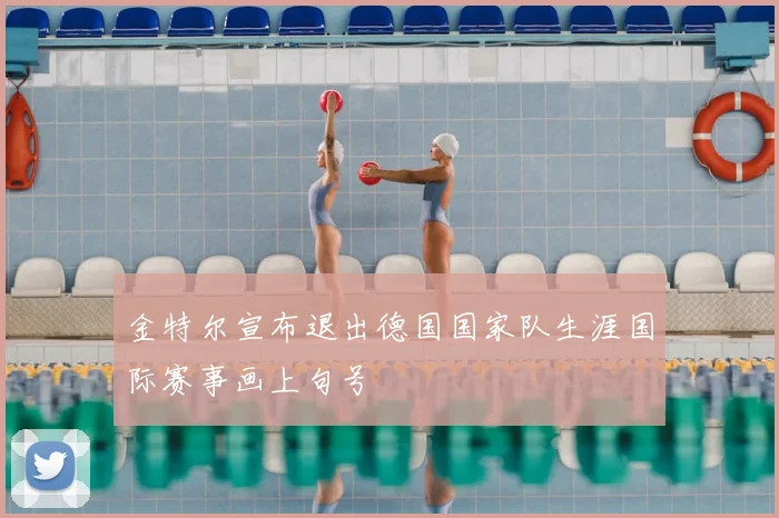 金特尔宣布退出德国国家队生涯国际赛事画上句号