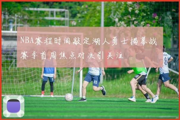 NBA赛程时间敲定湖人勇士揭幕战 赛季首周焦点对决引关注