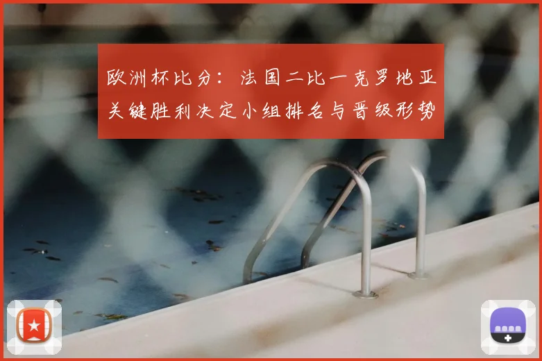 欧洲杯比分：法国二比一克罗地亚关键胜利决定小组排名与晋级形势