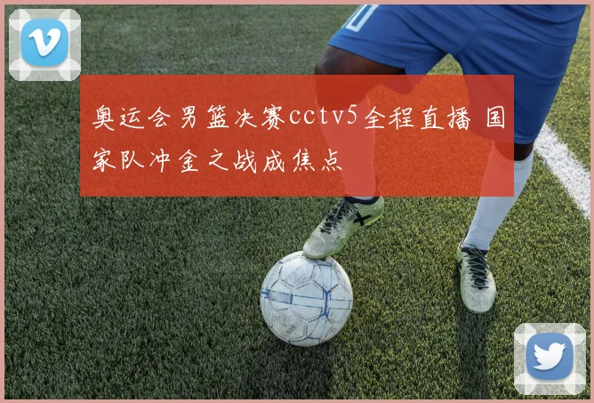 奥运会男篮决赛cctv5全程直播 国家队冲金之战成焦点