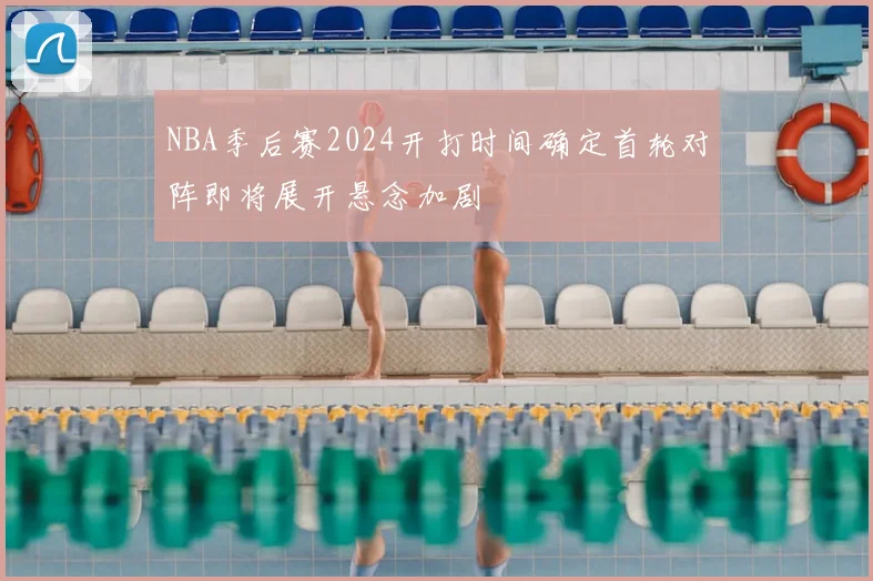 NBA季后赛2024开打时间确定首轮对阵即将展开悬念加剧